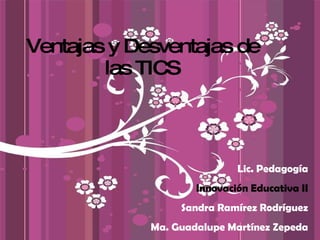 Ventajas y Desventajas de las TICS Lic. Pedagogía Innovación Educativa II Sandra Ramírez Rodríguez Ma. Guadalupe Martínez Zepeda 