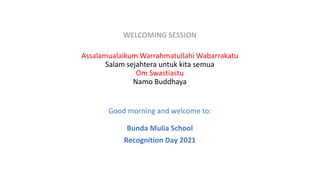 WELCOMING SESSION
Assalamualaikum Warrahmatullahi Wabarrakatu
Salam sejahtera untuk kita semua
Om Swastiastu
Namo Buddhaya
Good morning and welcome to:
Bunda Mulia School
Recognition Day 2021
 
