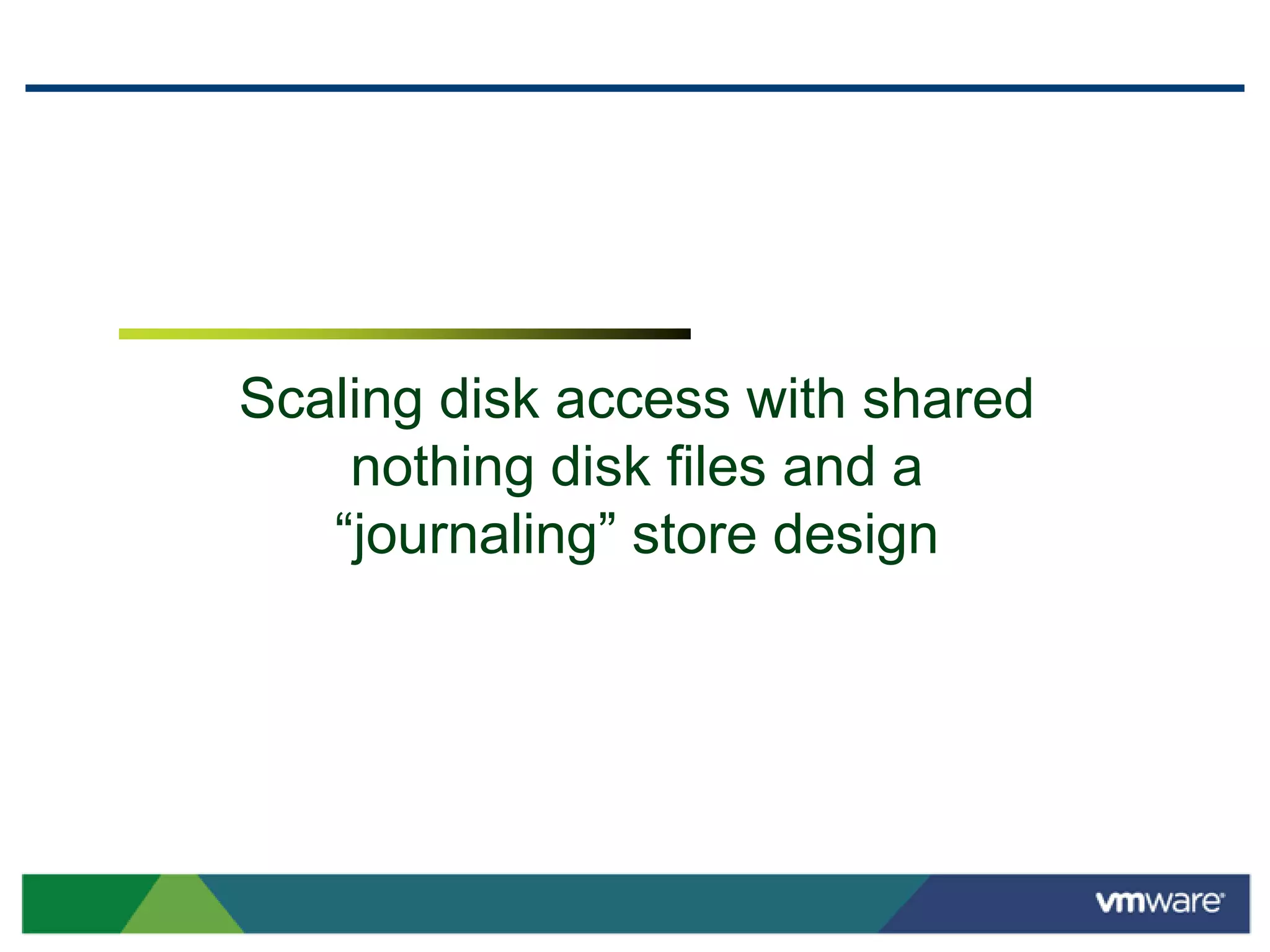 Scaling disk access with shared
    nothing disk files and a
   “journaling” store design
 
