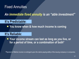 An  immediate fixed annuity  is an “able investment” Fixed Annuities *Payment of lifetime income is contingent upon the claims paying ability of the issuing company or companies.  It’s Predict able :  You know when & how much income is coming It’s Reli able : Your income stream can last as long as you live, or for a period of time, or a combination of both* 