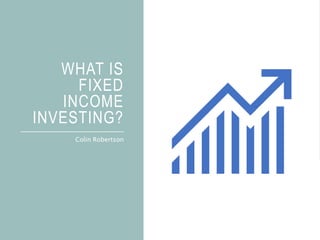 WHAT IS
FIXED
INCOME
INVESTING?
Colin Robertson
 