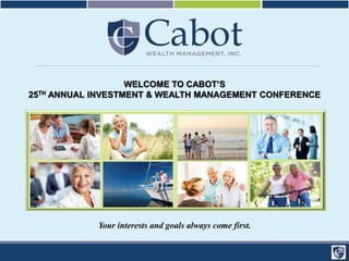 WELCOME TO CABOT’S 
25TH ANNUAL INVESTMENT & WEALTH MANAGEMENT CONFERENCE 
Your interests and goals always come first. 
 