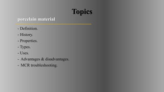 Topics
porcelain material
- Definition.
- History.
- Properties.
- Types.
- Uses.
- Advantages & disadvantages.
- MCR troubleshooting.
 
