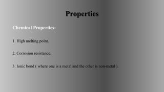 Properties
Chemical Properties:
1. High melting point.
2. Corrosion resistance.
3. Ionic bond ( where one is a metal and the other is non-metal ).
 