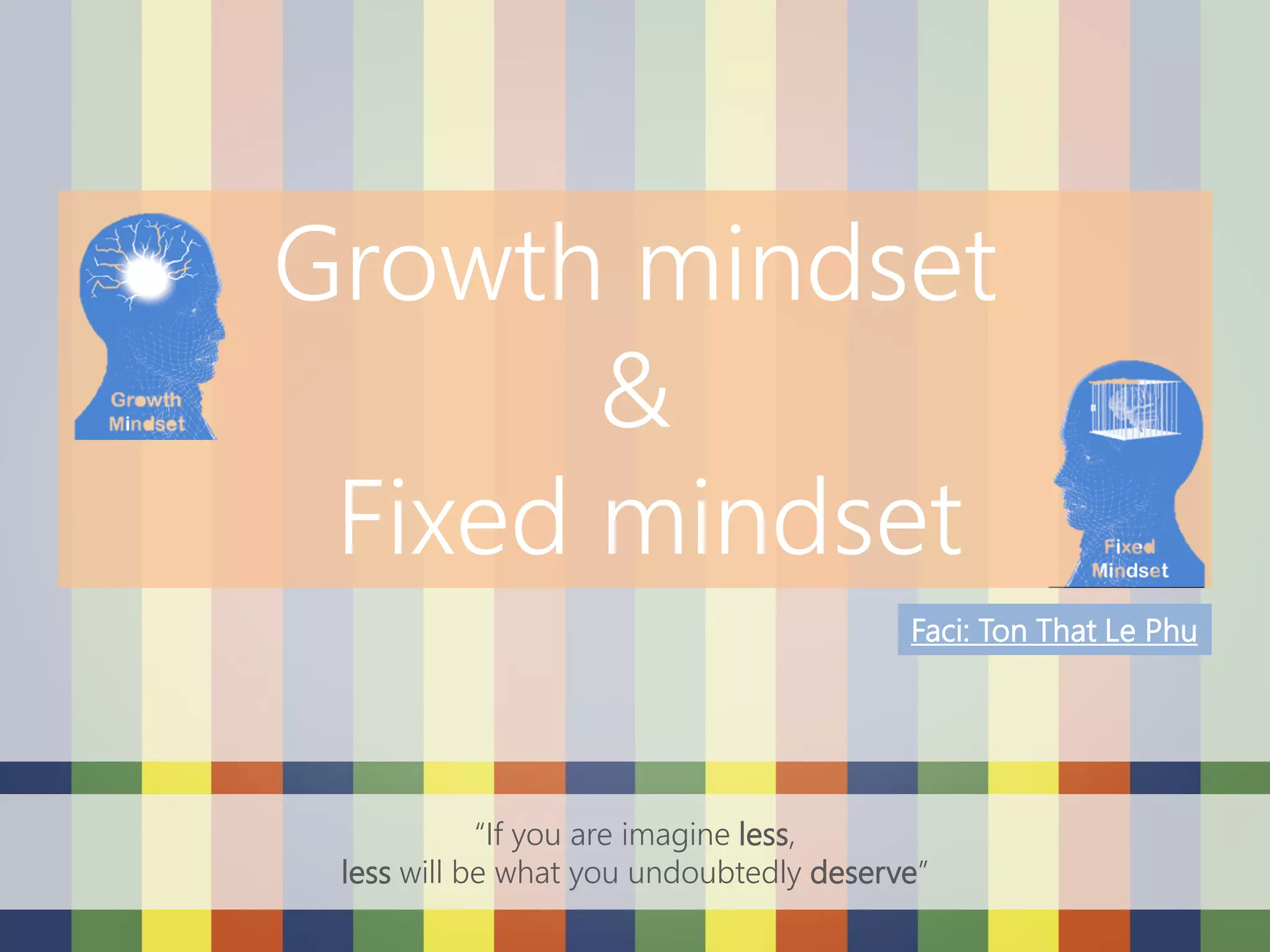 Growth mindset
&
Fixed mindset
Faci: Ton That Le Phu
“If you are imagine less,
less will be what you undoubtedly deserve”
 