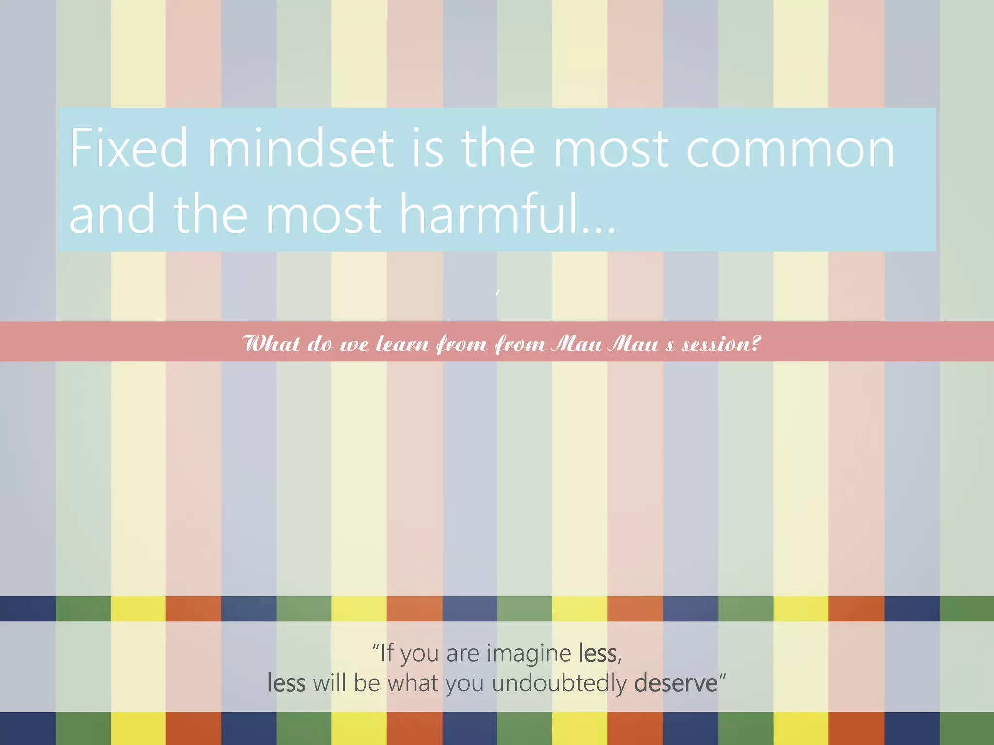 ‘
“If you are imagine less,
less will be what you undoubtedly deserve”
Fixed mindset is the most common
and the most harmful…
What do we learn from from Mau Mau s session?
 