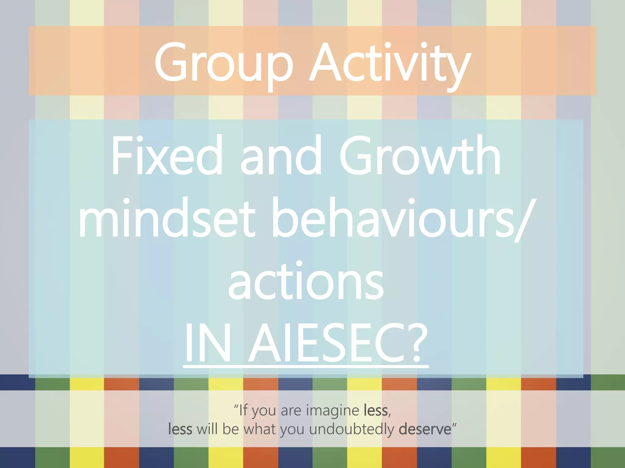 “If you are imagine less,
less will be what you undoubtedly deserve”
Group Activity
Fixed and Growth
mindset behaviours/
actions
IN AIESEC?
 