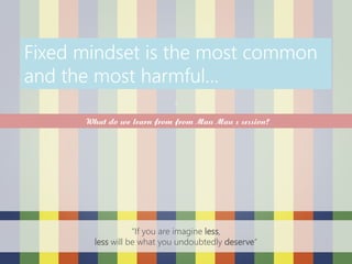 ‘
“If you are imagine less,
less will be what you undoubtedly deserve”
Fixed mindset is the most common
and the most harmful…
What do we learn from from Mau Mau s session?
 