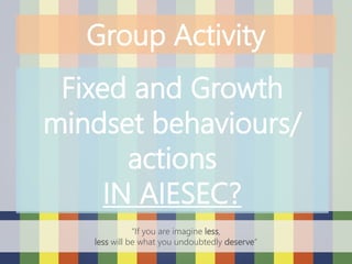 “If you are imagine less,
less will be what you undoubtedly deserve”
Group Activity
Fixed and Growth
mindset behaviours/
actions
IN AIESEC?
 