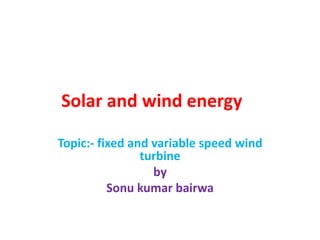 Solar and wind energy
Topic:- fixed and variable speed wind
turbine
by
Sonu kumar bairwa
 