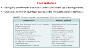  The majority of orthodontic treatment is undertaken with the use of fixed appliances.
 These have a number of advantages as compared to removable appliance techniques.
Fixed appliances
 
