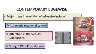 CONTEMPORARY EDGEWISE
• Major steps in evolution of edgewise include :
 Automatic rotational control
 Alteration in Bracket Slot
Dimensions
 Straight Wire Prescriptions

 