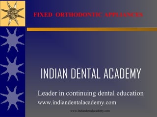 FIXED ORTHODONTIC APPLIANCES

INDIAN DENTAL ACADEMY
Leader in continuing dental education
www.indiandentalacademy.com
www.indiandentalacademy.com

 