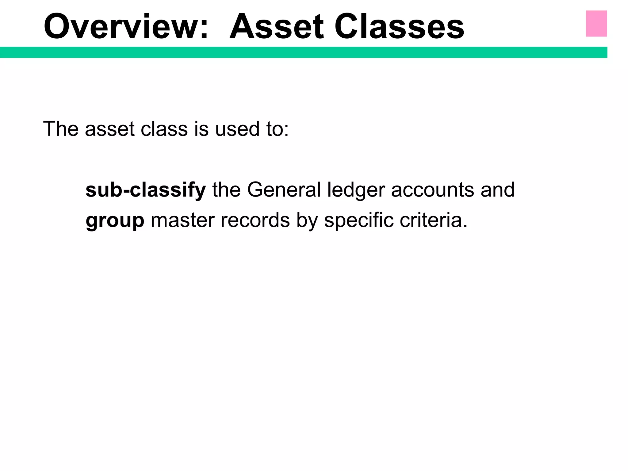 The asset class is used to:
sub-classify the General ledger accounts and
group master records by specific criteria.
Overview: Asset Classes
 