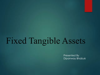 Fixed Tangible Assets
Presented By
Dipanway Bhabuk
 