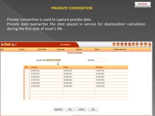 PRORATE CONVENTION

Prorate convention is used to capture prorate date.
Prorate date overwrites the date placed in service for depreciation calculation
during the first year of asset's life.

 