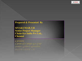 Prepared & Presented By
SIVAKUMAR.T.R
Senior Project Manager
Chain-Sys India Pvt Ltd.,
Chennai

 