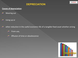 DEPRECIATION
Causes of depreciation:
Wearing out
Using up or
other reduction in the useful economic life of a tangible fixed asset whether arising
From use,
Effusion of time or obsolescence

 