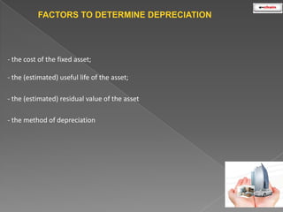 FACTORS TO DETERMINE DEPRECIATION

- the cost of the fixed asset;
- the (estimated) useful life of the asset;

- the (estimated) residual value of the asset
- the method of depreciation

 