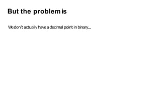 But the problemis
W
edon’t actuallyhaveadecimalpoint in binary...
 