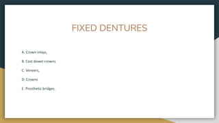 FIXED DENTURES
A. Crown inlays,
B. Cast dowel crowns
C. Veneers,
D. Crowns
E. Prosthetic bridges.
 