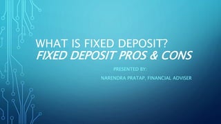 WHAT IS FIXED DEPOSIT?
FIXED DEPOSIT PROS & CONS
PRESENTED BY:
NARENDRA PRATAP, FINANCIAL ADVISER
 