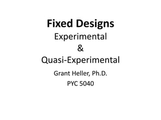 Fixed Designs
  Experimental
        &
Quasi-Experimental
  Grant Heller, Ph.D.
      PYC 5040
 