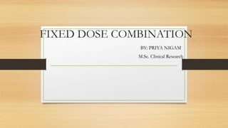 FIXED DOSE COMBINATION
BY: PRIYA NIGAM
M.Sc. Clinical Research
 