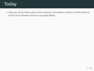 Today
Today, we will be talking about within variation and between variation, and the ability to
control for all between variation using fixed effects
4 / 38
 