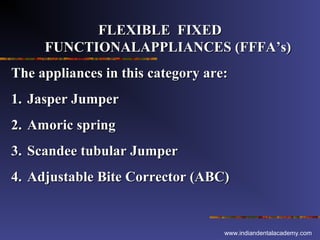 FLEXIBLE FIXED
FUNCTIONALAPPLIANCES (FFFA’s)
The appliances in this category are:
1. Jasper Jumper
2. Amoric spring
3. Scandee tubular Jumper
4. Adjustable Bite Corrector (ABC)

www.indiandentalacademy.com

 