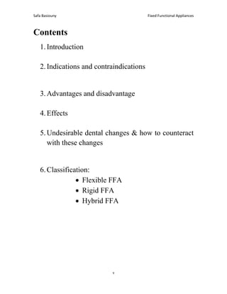 Fixed Functional Appliances
Safa Basiouny
2
Contents
1.Introduction
2.Indications and contraindications
3.Advantages and disadvantage
4.Effects
5.Undesirable dental changes & how to counteract
with these changes
6.Classification:
• Flexible FFA
• Rigid FFA
• Hybrid FFA
 