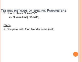 TESTING METHODS OF SPECIFIC PARAMETERS
3. How to check Noise????
=> Given= limit( dB<=85)
Steps
a. Compare with food blender noise (self)
 