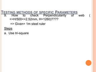 TESTING METHODS OF SPECIFIC PARAMETERS
9. How to check Perpendicularity of web (
<=H/500<=2.52mm, H=1260)????
=> Given= 1m steel ruler
Steps
a. Use tri-square
 