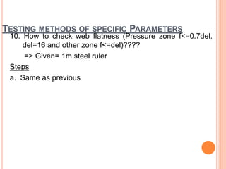 TESTING METHODS OF SPECIFIC PARAMETERS
10. How to check web flatness (Pressure zone f<=0.7del,
del=16 and other zone f<=del)????
=> Given= 1m steel ruler
Steps
a. Same as previous
 