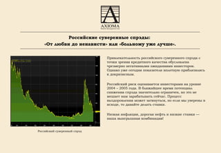 Привлекательность российского суверенного   спрэда с точки зрения кредитного качества обусловлена чрезмерно негативными ожиданиями инвесторов. Однако уже сегодня показатели вплотную приблизились к докризисным. Российский риск оценивается инвесторами на уровне 2004 – 2005 года. В ближайшее время потенциал снижения спрэда значительно ограничен, но это не мешает нам зарабатывать сейчас. Процесс выздоровления может затянуться, но если мы уверены в исходе, то давайте делать ставки. Низкая инфляция, дорогая нефть и низкие ставки — наша выигрышная комбинация! Российский суверенный спрэд Российские суверенные спрэды:  «От любви до ненависти» или «больному уже лучше» . 
