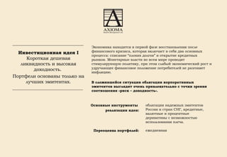 Инвестиционная идея I  Короткая дешевая ликвидность и высокая доходность.  Портфели основаны только на лучших эмитентах. Экономика находится в первой фазе восстановления после финансового кризиса, которая включает в себя два основных процесса: списание  “ плохих долгов ”  и открытие кредитных рынков. Монетарные власти во всем мире проводят стимулирующую политику, при этом слабый экономический рост и удручающее финансовое положение потребителей не разгоняет инфляцию. В сложившейся ситуации облигации корпоративных эмитентов выглядят очень привлекательно с точки зрения соотношения «риск – доходность». Основные инструменты  реализации идеи: Переоценка портфелей: облигации надежных эмитентов России и стран СНГ, кредитные, валютные и процентные деривативы с возможностью использования плеча. ежедневная 