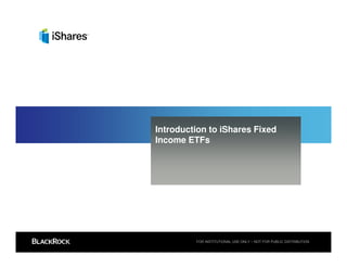 Introduction to iShares Fixed
Income ETFs




         FOR INSTITUTIONAL USE ONLY – NOT FOR PUBLIC DISTRIBUTION
 
