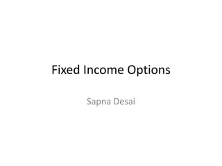 Fixed Income Options
Sapna Desai
 