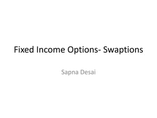 Fixed Income Options- Swaptions
Sapna Desai
 