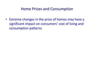 Home Prices and Consumption
• Extreme changes in the price of homes may have a
significant impact on consumers’ cost of living and
consumption patterns
 