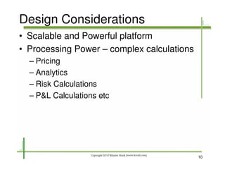Design Considerations
• Scalable and Powerful platform
• Processing Power – complex calculations
  – Pricing
  – Analytics
  – Risk Calculations
  – P&L Calculations etc




                                            10
 