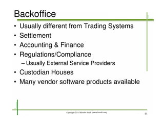 Backoffice
•   Usually different from Trading Systems
•   Settlement
•   Accounting & Finance
•   Regulations/Compliance
    – Usually External Service Providers
• Custodian Houses
• Many vendor software products available



                                             11
 