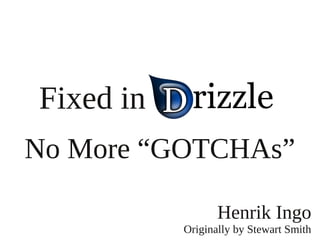 Fixed in Drizzle
No More “GOTCHAs”

                  Henrik Ingo
           Originally by Stewart Smith
 