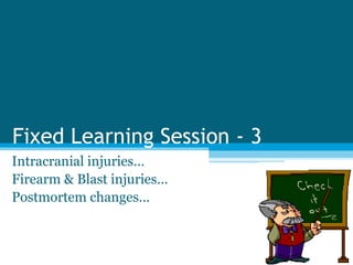 Fixed Learning Session - 3 
Intracranial injuries… 
Firearm & Blast injuries… 
Postmortem changes… 
 