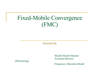 Fixed-Mobile Convergence (FMC) Presented By Sheikh Danish Mazhar Assistant Director (Monitoring) Frequency Allocation Board 