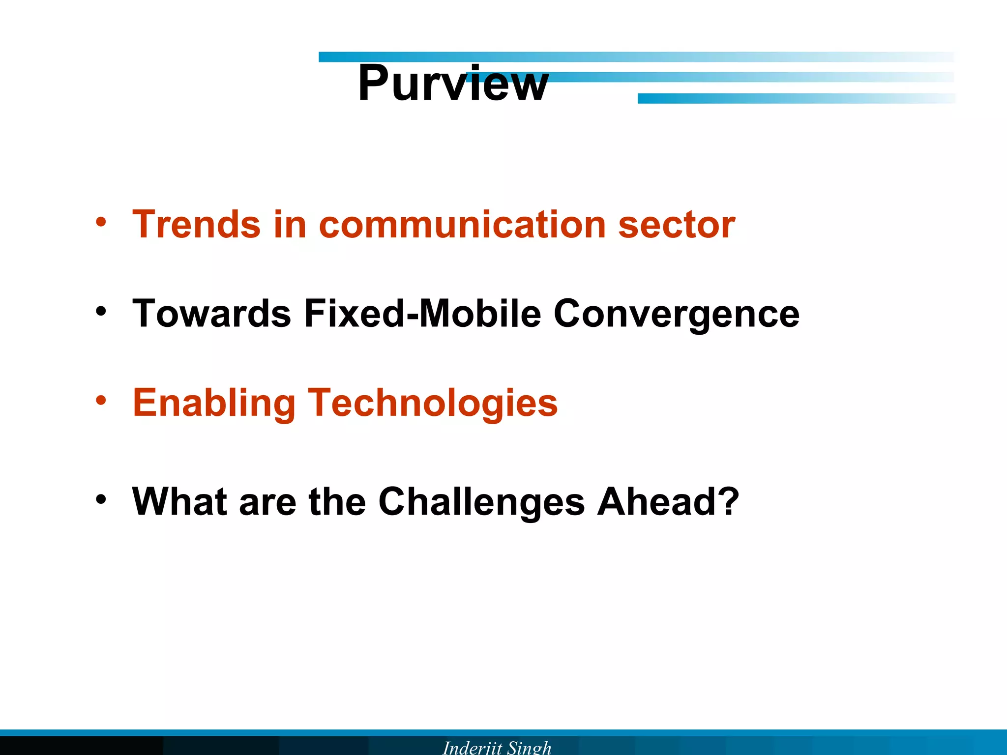 Inderjit Singh
Purview
• Trends in communication sector
• Towards Fixed-Mobile Convergence
• Enabling Technologies
• What are the Challenges Ahead?
 