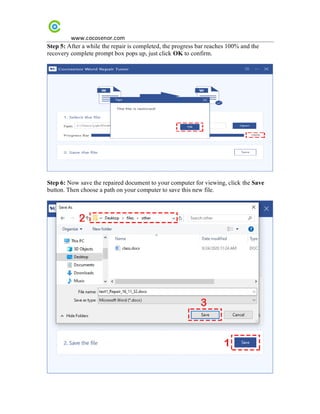 www.cocosenor.com
Step 5: After a while the repair is completed, the progress bar reaches 100% and the
recovery complete prompt box pops up, just click OK to confirm.
Step 6: Now save the repaired document to your computer for viewing, click the Save
button. Then choose a path on your computer to save this new file.
 