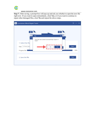 www.cocosenor.com
Step 7: After saving, a prompt box will pop up and ask you whether to open the new file
right now. If you want to open immediately, click Yes, or if you want to continue to
repair other damaged files, click No and repeat the above steps.
 
