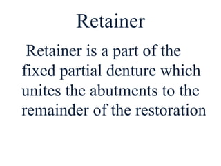 Retainer
Retainer is a part of the
fixed partial denture which
unites the abutments to the
remainder of the restoration
 