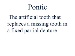 Pontic
The artificial tooth that
replaces a missing tooth in
a fixed partial denture
 